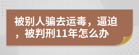 被別人騙去運毒，逼迫，被判刑11年怎么辦
