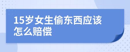 15歲女生偷東西應該怎么賠償