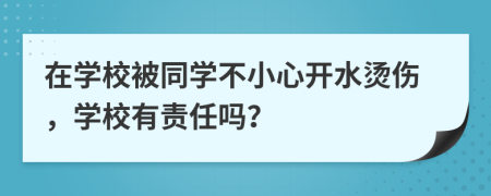 在學(xué)校被同學(xué)不小心開(kāi)水燙傷，學(xué)校有責(zé)任嗎？