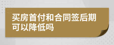 買房首付和合同簽后期可以降低嗎