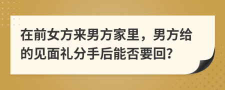 在前女方來(lái)男方家里，男方給的見(jiàn)面禮分手后能否要回？