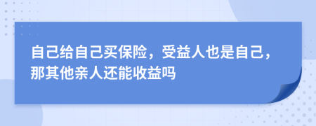 自己給自己買保險(xiǎn)，受益人也是自己，那其他親人還能收益嗎