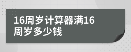 16周歲計(jì)算器滿16周歲多少錢