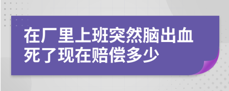 在廠里上班突然腦出血死了現(xiàn)在賠償多少