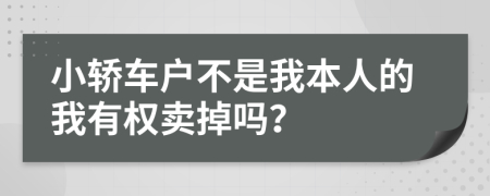 小轎車戶不是我本人的我有權(quán)賣掉嗎？