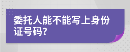 委托人能不能寫上身份證號碼？