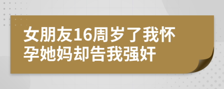 女朋友16周歲了我懷孕她媽卻告我強(qiáng)奸