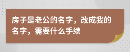 房子是老公的名字，改成我的名字，需要什么手續(xù)