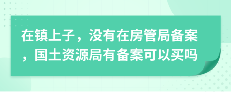 在鎮(zhèn)上子，沒有在房管局備案，國土資源局有備案可以買嗎