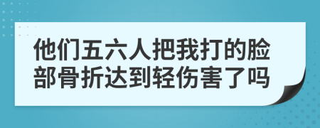 他們五六人把我打的臉部骨折達(dá)到輕傷害了嗎