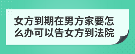 女方到期在男方家要怎么辦可以告女方到法院