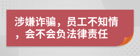 涉嫌詐騙，員工不知情，會不會負法律責(zé)任