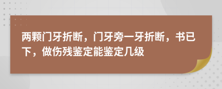 兩顆門牙折斷，門牙旁一牙折斷，書已下，做傷殘鑒定能鑒定幾級(jí)
