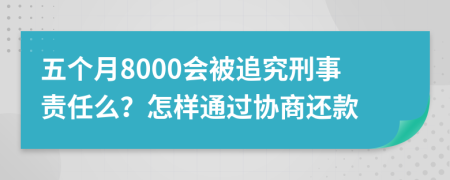 五個月8000會被追究刑事責(zé)任么？怎樣通過協(xié)商還款