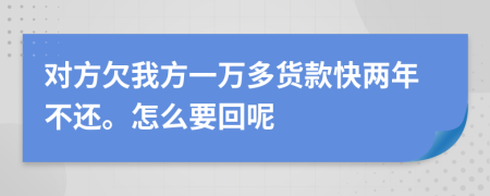 對方欠我方一萬多貨款快兩年不還。怎么要回呢