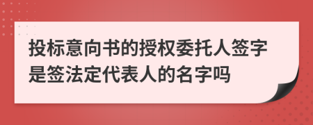 投標(biāo)意向書的授權(quán)委托人簽字是簽法定代表人的名字嗎
