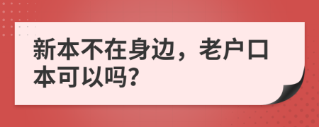 新本不在身邊，老戶口本可以嗎？