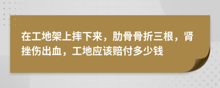 在工地架上摔下來，肋骨骨折三根，腎挫傷出血，工地應該賠付多少錢