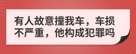 有人故意撞我車，車損不嚴(yán)重，他構(gòu)成犯罪嗎