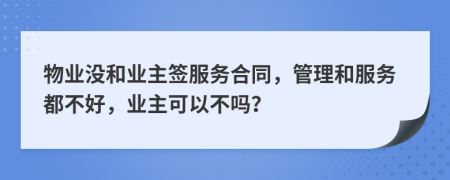 物業(yè)沒(méi)和業(yè)主簽服務(wù)合同，管理和服務(wù)都不好，業(yè)主可以不嗎？