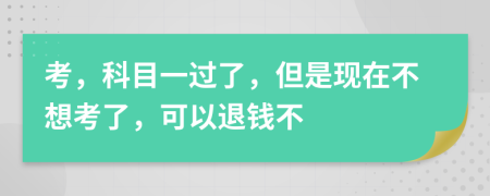 考，科目一過了，但是現(xiàn)在不想考了，可以退錢不