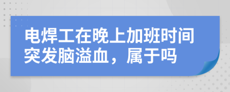 電焊工在晚上加班時間突發(fā)腦溢血，屬于嗎