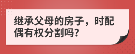 繼承父母的房子，時(shí)配偶有權(quán)分割嗎？