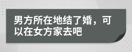 男方所在地結(jié)了婚，可以在女方家去吧