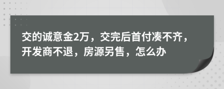 交的誠意金2萬，交完后首付湊不齊，開發(fā)商不退，房源另售，怎么辦