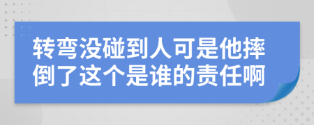 轉(zhuǎn)彎沒碰到人可是他摔倒了這個是誰的責(zé)任啊