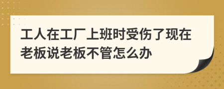 工人在工廠上班時(shí)受傷了現(xiàn)在老板說老板不管怎么辦