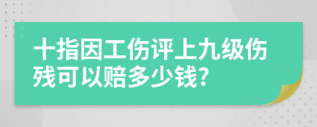 十指因工傷評上九級傷殘可以賠多少錢?