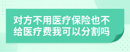 對(duì)方不用醫(yī)療保險(xiǎn)也不給醫(yī)療費(fèi)我可以分割嗎