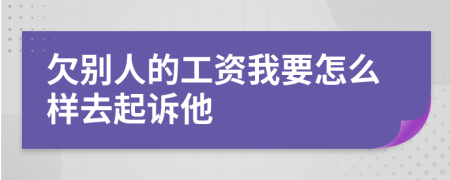 欠別人的工資我要怎么樣去起訴他