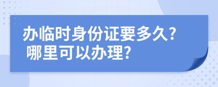 辦臨時身份證要多久? 哪里可以辦理?