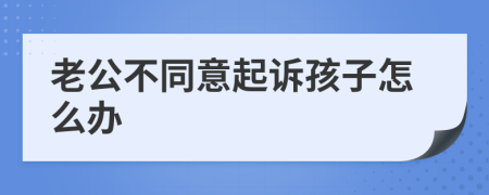老公不同意起訴孩子怎么辦
