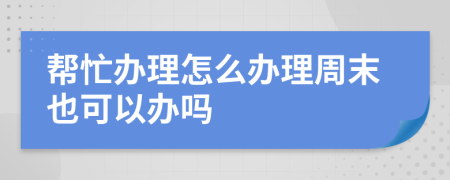 幫忙辦理怎么辦理周末也可以辦嗎