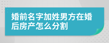 婚前名字加姓男方在婚后房產(chǎn)怎么分割