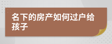 名下的房產(chǎn)如何過戶給孩子