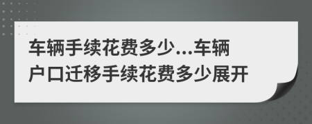 車輛手續(xù)花費(fèi)多少...車輛戶口遷移手續(xù)花費(fèi)多少展開(kāi)
