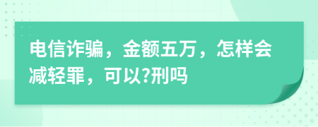 電信詐騙，金額五萬，怎樣會(huì)減輕罪，可以?刑嗎