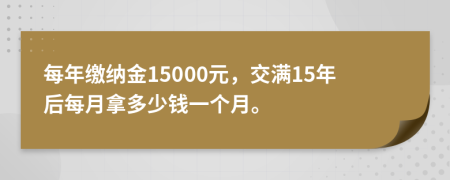 每年繳納金15000元，交滿15年后每月拿多少錢一個(gè)月。