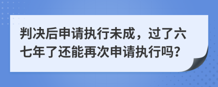 判決后申請(qǐng)執(zhí)行未成，過(guò)了六七年了還能再次申請(qǐng)執(zhí)行嗎？
