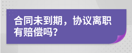 合同未到期，協(xié)議離職有賠償嗎？
