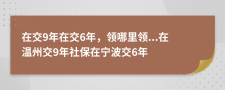 在交9年在交6年，領(lǐng)哪里領(lǐng)...在溫州交9年社保在寧波交6年