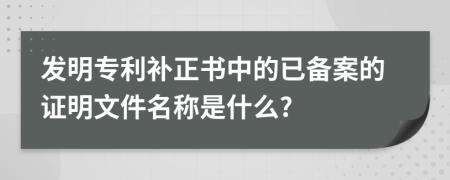 發(fā)明專利補(bǔ)正書中的已備案的證明文件名稱是什么?