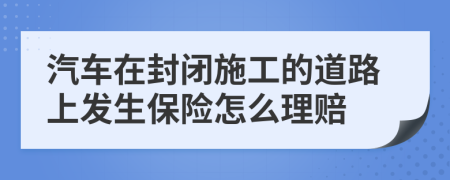 汽車在封閉施工的道路上發(fā)生保險(xiǎn)怎么理賠