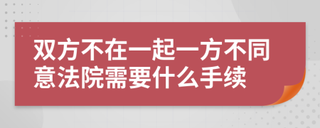 雙方不在一起一方不同意法院需要什么手續(xù)