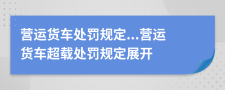 營(yíng)運(yùn)貨車處罰規(guī)定...營(yíng)運(yùn)貨車超載處罰規(guī)定展開
