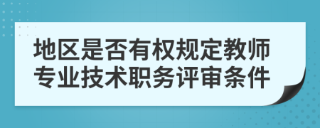 地區(qū)是否有權(quán)規(guī)定教師專(zhuān)業(yè)技術(shù)職務(wù)評(píng)審條件